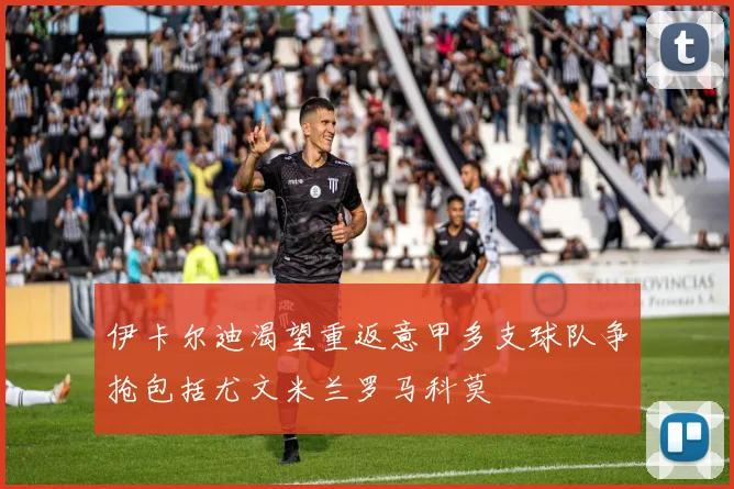 伊卡尔迪渴望重返意甲多支球队争抢包括尤文米兰罗马科莫