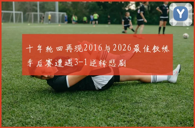 十年轮回再现2016与2026最佳教练季后赛遭遇3-1逆转悲剧