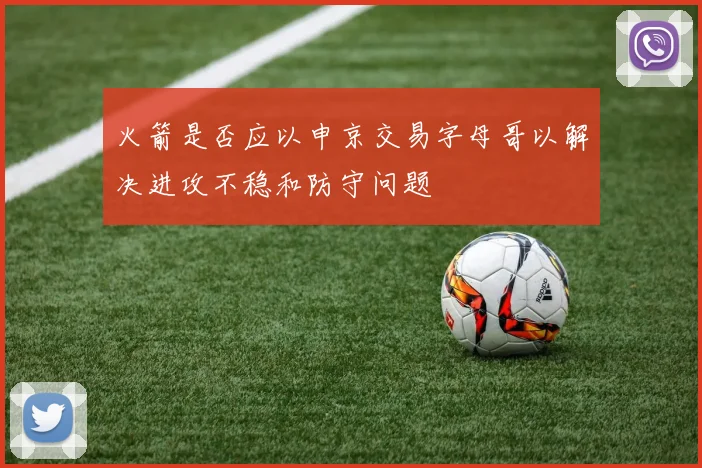 火箭是否应以申京交易字母哥以解决进攻不稳和防守问题