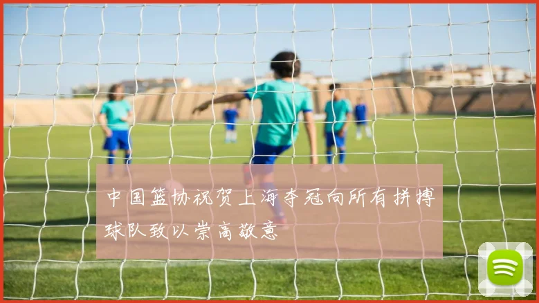 中国篮协祝贺上海夺冠向所有拼搏球队致以崇高敬意