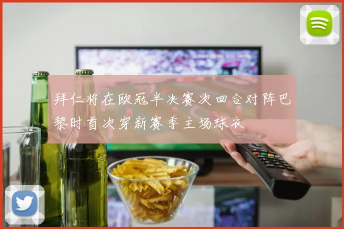 拜仁将在欧冠半决赛次回合对阵巴黎时首次穿新赛季主场球衣