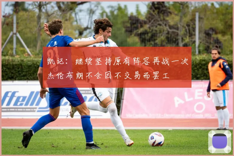 凯记：继续坚持原有阵容再战一次杰伦布朗不会因不交易而罢工