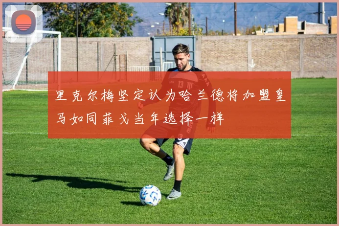 里克尔梅坚定认为哈兰德将加盟皇马如同菲戈当年选择一样