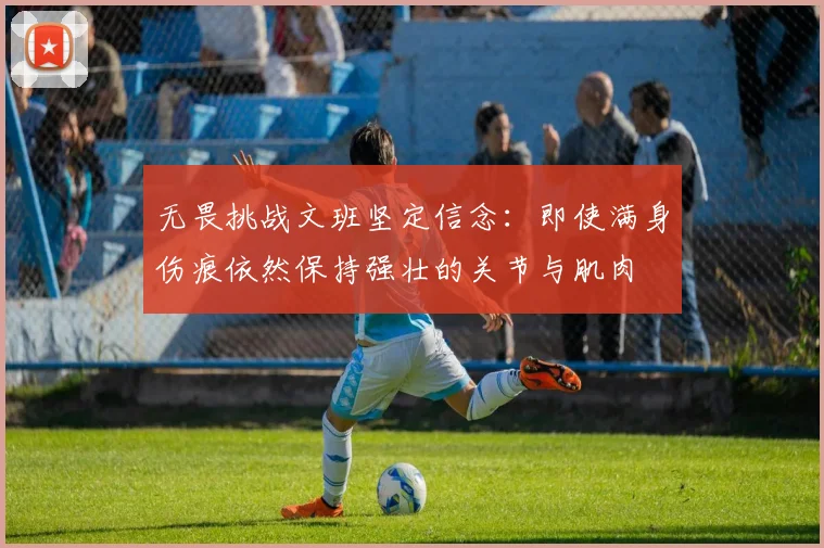 无畏挑战文班坚定信念：即使满身伤痕依然保持强壮的关节与肌肉
