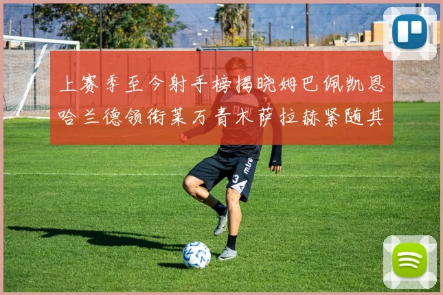 上赛季至今射手榜揭晓姆巴佩凯恩哈兰德领衔莱万青木萨拉赫紧随其后