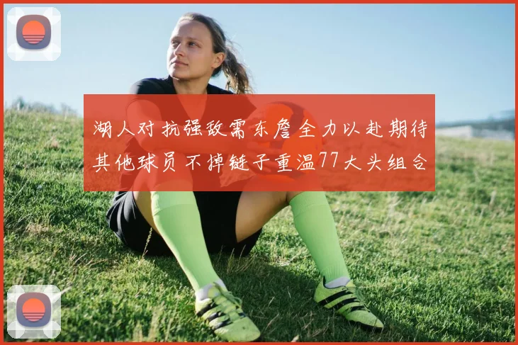 湖人对抗强敌需东詹全力以赴期待其他球员不掉链子重温77大头组合辉煌