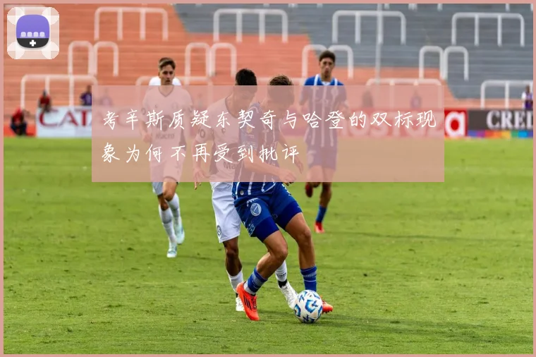 考辛斯质疑东契奇与哈登的双标现象为何不再受到批评