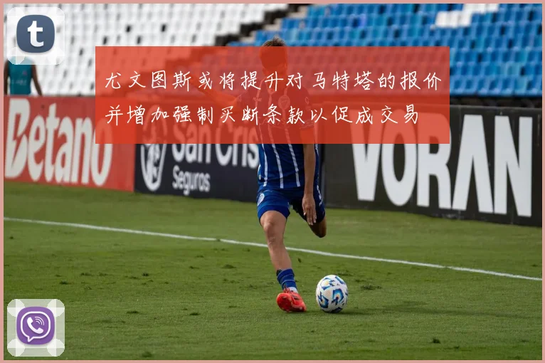 尤文图斯或将提升对马特塔的报价并增加强制买断条款以促成交易