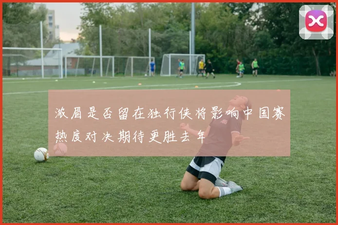 浓眉是否留在独行侠将影响中国赛热度对决期待更胜去年