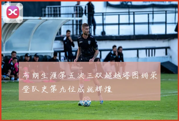 布朗生涯第五次三双超越塔图姆荣登队史第九位成就辉煌