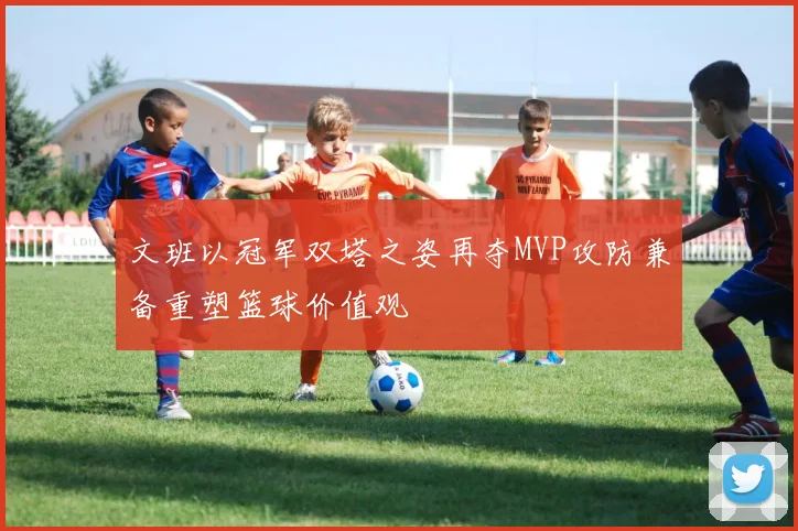 文班以冠军双塔之姿再夺MVP攻防兼备重塑篮球价值观